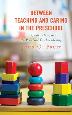Between Teaching and Caring in the Preschool: Talk, Interaction, and the Preschool Teacher Identity by Pruit, John C.