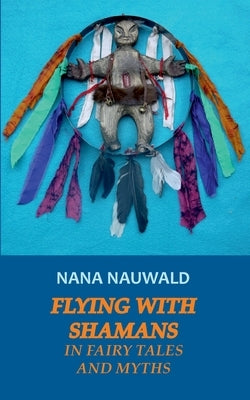 Flying with Shamans in Fairy Tales and Myths by Nauwald, Nana