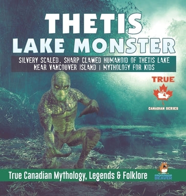 Thetis Lake Monster - Silvery Scaled, Sharp Clawed Humanoid of Thetis Lake near Vancouver Island Mythology for Kids True Canadian Mythology, Legends & by Professor Beaver