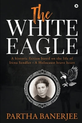 The White Eagle: A historic fiction based on the life of Irena Sendler - A Holocaust brave heart by Partha Banerjee