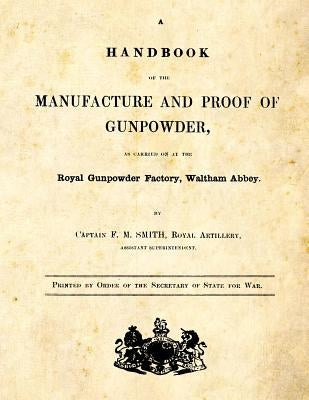 A Handbook of the Manufacture and Proof of Gunpowder: as carried on at the Royal Gunpowder Factory Waltham Abbey by Smith, F. M.