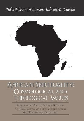 African Spirituality: Cosmological and Theological Values: Myths from South Eastern Nigeria: an Examination of Their Cosmological and Theolo by Onunwa, Udobata R.