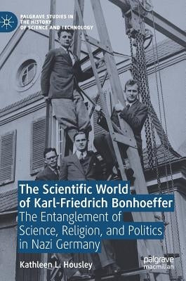 The Scientific World of Karl-Friedrich Bonhoeffer: The Entanglement of Science, Religion, and Politics in Nazi Germany by Housley, Kathleen L.