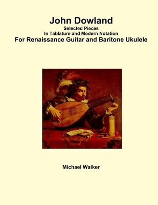 John Dowland Selected Pieces In Tablature and Modern Notation For Renaissance Guitar and Baritone Ukulele by Walker, Michael