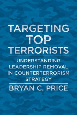 Targeting Top Terrorists: Understanding Leadership Removal in Counterterrorism Strategy by Price, Bryan C.