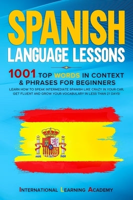 Spanish Language Lessons: 1001 Top Words in Context & Phrases for Beginners. Learn How to Speak Intermediate Spanish Like Crazy in Your Car, Get by Academy, International Learning