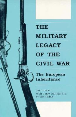 The Military Legacy of the Civil War: The European Inheritance by Luvaas, Jay