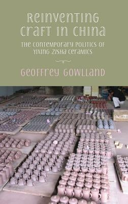 Reinventing craft in China: The contemporary politics of Yixing zisha ceramics by Gowlland, Geoffrey