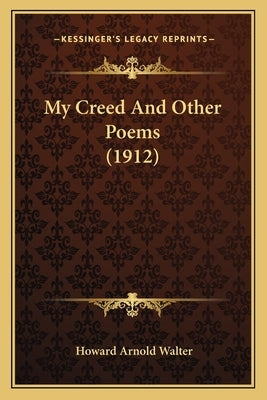 My Creed And Other Poems (1912) by Walter, Howard Arnold