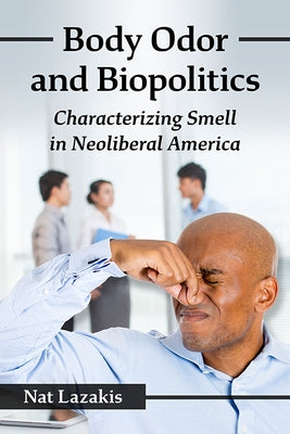 Body Odor and Biopolitics: Characterizing Smell in Neoliberal America by Lazakis, Nat