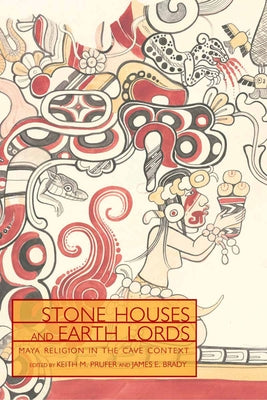 Stone Houses and Earth Lords: Maya Religion in the Cave Context by Prufer, Keith M.
