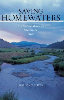 Saving Homewaters: The Story of Montana's Streams and Rivers by Sullivan, Gordon