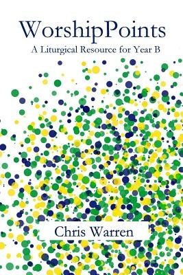 WorshipPoints: A Liturgical Resource for Year B by Warren, Chris