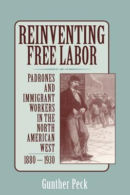 Reinventing Free Labor: Padrones and Immigrant Workers in the North American West, 1880-1930 by Peck, Gunther