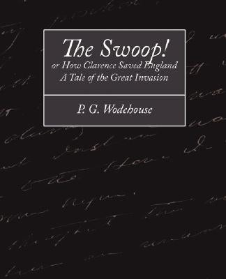 The Swoop! or How Clarence Saved England - A Tale of the Great Invasion by Wodehouse, P. G.