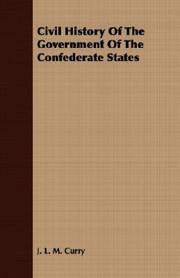 Civil History of the Government of the Confederate States by Curry, J. L. M.