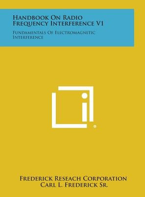 Handbook on Radio Frequency Interference V1: Fundamentals of Electromagnetic Interference by Frederick Reseach Corporation