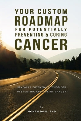 Your Custom Roadmap for Potentially Preventing and Curing Cancer: A shockingly simple analysis reveals a potential method for preventing and curing ca by Doss, Mohan