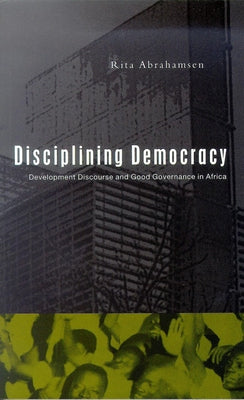 Disciplining Democracy: Development Discourse and Good Governance in Africa by Abrahamsen, Rita