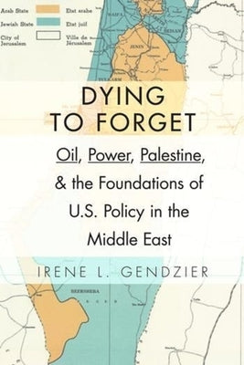 Dying to Forget: Oil, Power, Palestine, and the Foundations of U.S. Policy in the Middle East by Gendzier, Irene