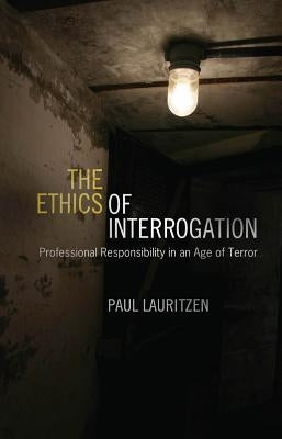 The Ethics of Interrogation: Professional Responsibility in an Age of Terror by Lauritzen, Paul