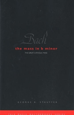 Bach: The Mass in B Minor: The Great Catholic Mass by Stauffer, George B.