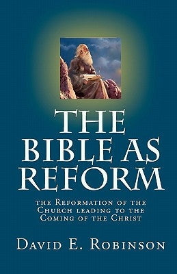 The Bible As Reform: the Reformation of the Church leading to the Coming of the Christ by Robinson, David E.