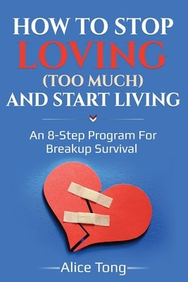 How to stop loving (too much) and start living: An 8-step program for breakup survival by Tong, Alice