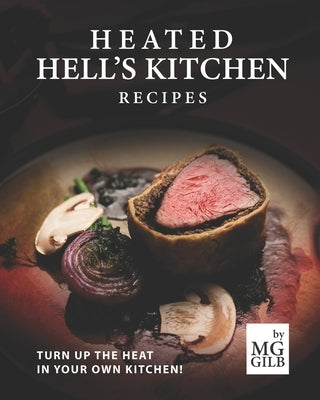 Heated Hell's Kitchen Recipes: Turn Up the Heat in Your Own Kitchen! by Gilb, Mg