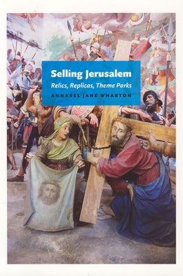 Selling Jerusalem: Relics, Replicas, Theme Parks by Wharton, Annabel Jane