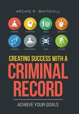 Creating Success with a Criminal Record: Achieve Your Goals by Whitehill, Archie R.
