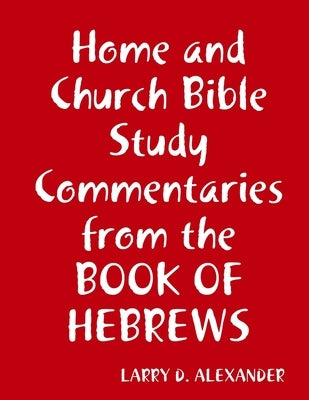 Home and Church Bible study commentaries from the Book of Hebrews by Alexander, Larry D.
