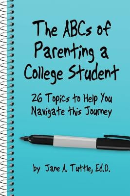 The ABCs of Parenting a College Student: 26 Topics to Help You Navigate This Journey by Tuttle Ed D., Jane a.