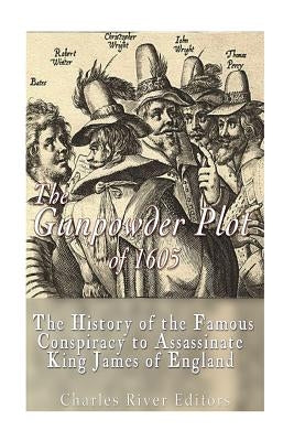 The Gunpowder Plot of 1605: The History of the Famous Conspiracy to Assassinate King James I of England by Charles River Editors