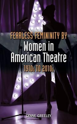 Fearless Femininity by Women in American Theatre, 1910s to 2010s by Greeley, Lynne