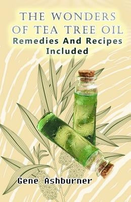 The Wonders Of Tea Tree Oil: Remedies And Recipes Included by Ashburner, Gene