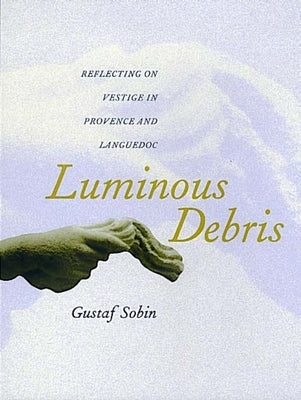 Luminous Debris: Reflecting on Vestige in Provence and Languedoc by Sobin, Gustaf