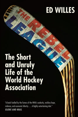 The Rebel League: The Short and Unruly Life of the World Hockey Association by Willes, Ed