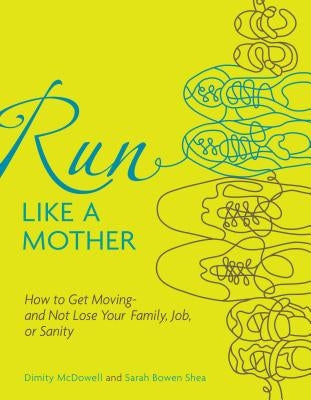 Run Like a Mother: How to Get Moving--And Not Lose Your Family, Job, or Sanity by McDowell, Dimity