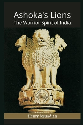 Ashoka's Lions: The Warrior Spirit of India by Jesuadian, Henry