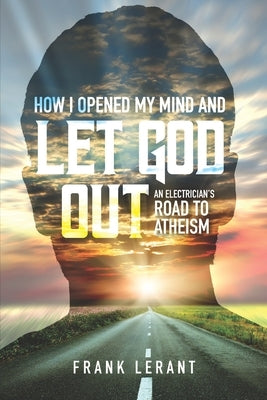 How I Opened My Mind and Let God Out: An Electrician's Road to Atheism by Lerant, Frank