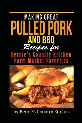 Making Great Pulled Pork and BBQ: Recipes for Bernie's Country Kitchen Farm Market Favorites by Patterson, Evelynne