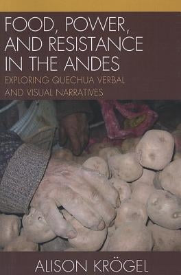 Food, Power, and Resistance in the Andes: Exploring Quechua Verbal and Visual Narratives by Krögel, Alison