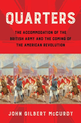 Quarters: The Accommodation of the British Army and the Coming of the American Revolution by McCurdy, John Gilbert