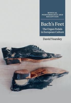 Bach's Feet: The Organ Pedals in European Culture by Yearsley, David