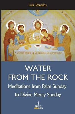 Water from the Rock: Meditations from Palm Sunday to Divine Mercy Sunday by Granados, Luis