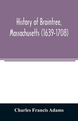 History of Braintree, Massachusetts (1639-1708): the north precinct of Braintree (1708-1792) and the town of Quincy (1792-1889) by Francis Adams, Charles