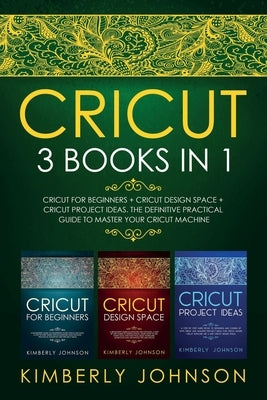 Cricut: 3 BOOKS IN 1. Beginner's Guide Book + Design Space + Project Ideas. The Definitive Practical Guide to Master your Cric by Johnson, Kimberly