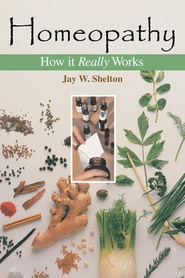 Homeopathy: How It Really Works by Shelton, Jay W.