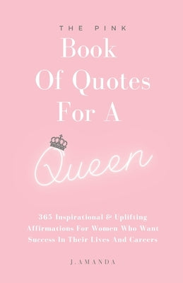 The Pink Book Of Quotes For A Queen: 365 Inspirational & Uplifting Affirmations For Women Who Want Success In Their Lives And Careers by Amanda, J.